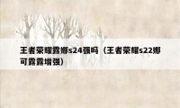 王者荣耀露娜s24强吗（王者荣耀s22娜可露露增强）