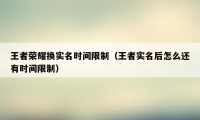 王者荣耀换实名时间限制（王者实名后怎么还有时间限制）