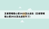 王者荣耀摇心愿2022怎么进去（王者荣耀摇心愿2022怎么进去不了）