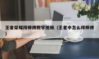 王者荣耀拜师傅教学视频（王者中怎么拜师傅）