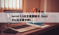 ios14.5.1玩王者荣耀卡（ios1451玩王者卡顿）