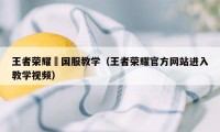 王者荣耀暃国服教学（王者荣耀官方网站进入教学视频）