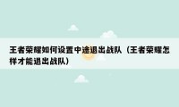 王者荣耀如何设置中途退出战队（王者荣耀怎样才能退出战队）