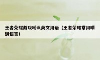 王者荣耀游戏嘲讽英文用语（王者荣耀常用嘲讽语言）