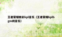 王者荣耀精彩kpl音乐（王者荣耀kplbgm纯音乐）