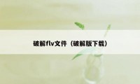 破解flv文件（破解版下载）