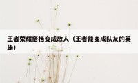 王者荣耀搭档变成敌人（王者能变成队友的英雄）