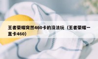 王者荣耀突然460卡的没法玩（王者荣耀一直卡460）