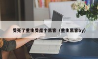 受死了重生受是个黑客（重生黑客by）