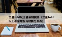 三星fold玩王者荣耀视角（三星fold玩王者荣耀视角缺损怎么办）