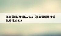 王者荣耀3月梯队2017（王者荣耀强度梯队排行2021）