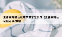 王者荣耀被认证成学生了怎么改（王者荣耀认证后可以改吗）