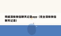 彻底清除微信聊天记录app（完全清除微信聊天记录）