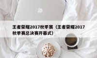 王者荣耀2017秋季赛（王者荣耀2017秋季赛总决赛开幕式）