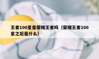 王者100星是荣耀王者吗（荣耀王者100星之后是什么）