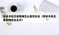 安卓手机王者荣耀怎么取空白名（安卓手机王者荣耀空白名字）