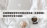 王者荣耀信誉积分快速达到五级（王者荣耀5级信誉积分多少经验）