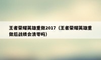 王者荣耀英雄重做2017（王者荣耀英雄重做后战绩会清零吗）