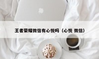 王者荣耀微信有心悦吗（心悦 微信）