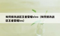 如何修改战区王者荣耀vivo（如何修改战区王者荣耀ios）