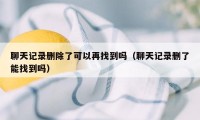 聊天记录删除了可以再找到吗（聊天记录删了能找到吗）