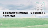 王者荣耀游戏如何电视投屏（玩王者荣耀怎么在电视上投屏）