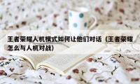 王者荣耀人机模式如何让他们对话（王者荣耀怎么与人机对战）