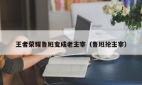 王者荣耀鲁班变成老主宰（鲁班抢主宰）