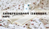 王者荣耀千色云中局内称号（王者荣耀紫色局内称号）