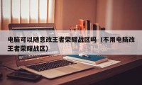 电脑可以随意改王者荣耀战区吗（不用电脑改王者荣耀战区）