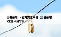 王者荣耀ios官方充值平台（王者荣耀ios充值平台官网）