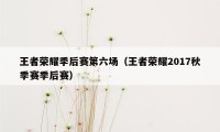 王者荣耀季后赛第六场（王者荣耀2017秋季赛季后赛）