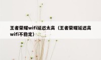 王者荣耀wifi延迟太高（王者荣耀延迟高wifi不稳定）