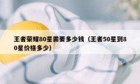 王者荣耀80星需要多少钱（王者50星到80星价格多少）