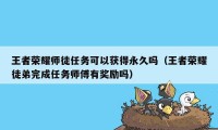 王者荣耀师徒任务可以获得永久吗（王者荣耀徒弟完成任务师傅有奖励吗）