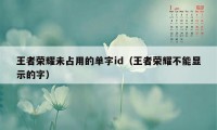 王者荣耀未占用的单字id（王者荣耀不能显示的字）