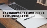 王者荣耀官宣成吉思汗不会出皮肤（为什么王者荣耀不给成吉思汗出皮肤）