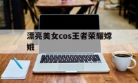 漂亮美女cos王者荣耀嫦娥（COS王者荣耀嫦娥）