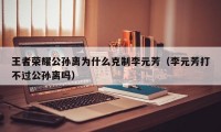 王者荣耀公孙离为什么克制李元芳（李元芳打不过公孙离吗）