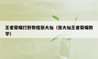 王者荣耀打野教程张大仙（张大仙王者荣耀教学）