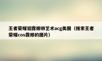 王者荣耀貂露娜绑艺术acg美图（搜索王者荣耀cos露娜的图片）