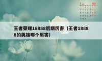 王者荣耀18888后期厉害（王者18888的英雄哪个厉害）