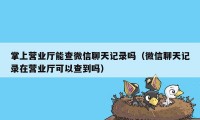 掌上营业厅能查微信聊天记录吗（微信聊天记录在营业厅可以查到吗）