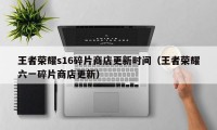 王者荣耀s16碎片商店更新时间（王者荣耀六一碎片商店更新）