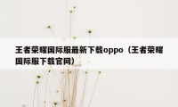 王者荣耀国际服最新下载oppo（王者荣耀国际服下载官网）