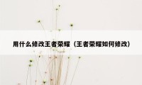 用什么修改王者荣耀（王者荣耀如何修改）