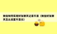 微信如何实现好友聊天记录不显（微信好友聊天怎么设置不显示）