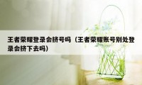 王者荣耀登录会挤号吗（王者荣耀账号别处登录会挤下去吗）