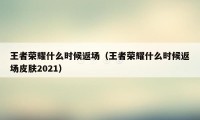 王者荣耀什么时候返场（王者荣耀什么时候返场皮肤2021）