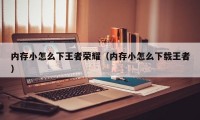 内存小怎么下王者荣耀（内存小怎么下载王者）